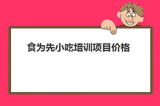 食为先小吃培训项目价格(小吃加盟店)