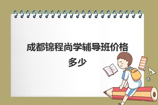 成都锦程尚学辅导班价格多少(成都教育培训机构排名前十)