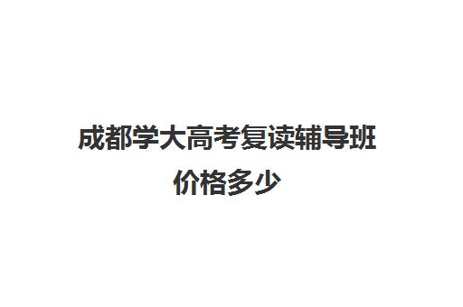 成都学大高考复读辅导班价格多少(高考全日制封闭辅导班)