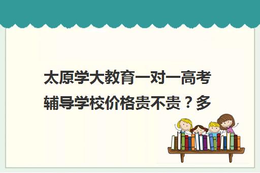 太原学大教育一对一高考辅导学校价格贵不贵？多少钱一年（一对一价格大概是多少）