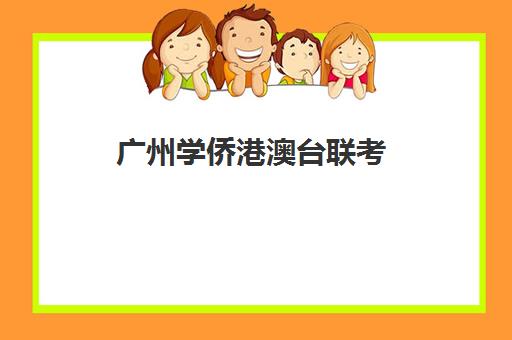 广州学侨港澳台联考(港澳生广州联考有哪些学校)