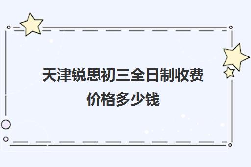 天津锐思初三全日制收费价格多少钱(优锐思教育官网)