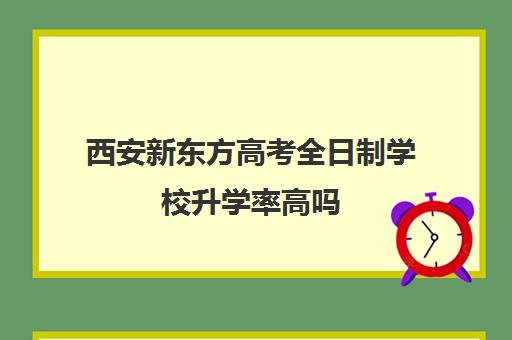 西安新东方高考全日制学校升学率高吗(高考全日制培训机构有必要去吗)