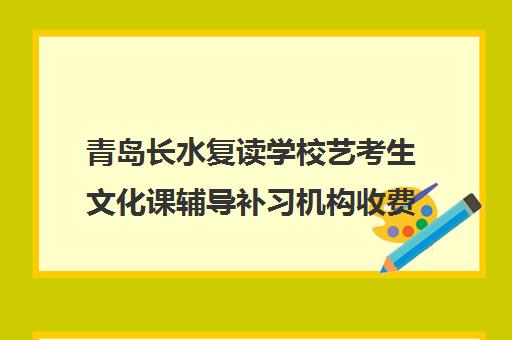 青岛长水复读学校艺考生文化课辅导补习机构收费标准价格一览