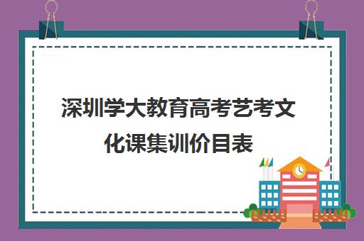 深圳学大教育高考艺考文化课集训价目表(艺考生文化课分数线)