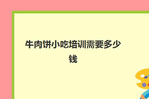 牛肉饼小吃培训需要多少钱(肉夹馍培训价目表)