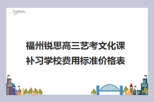 福州锐思高三艺考文化课补习学校费用标准价格表