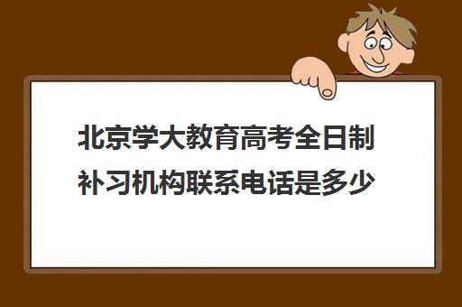 北京学大教育高考全日制补习机构联系电话是多少