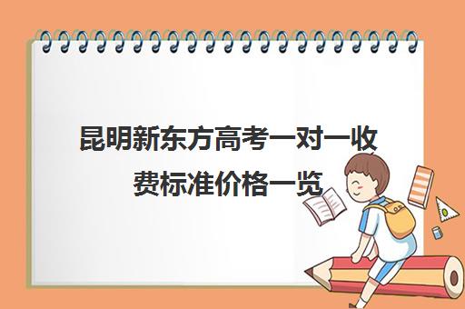 昆明新东方高考一对一收费标准价格一览(昆明最好补课机构)