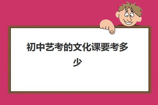 初中艺考的文化课要考多少(艺术生艺考分数线是多少)