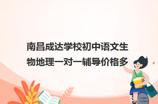 南昌成达学校初中语文生物地理一对一辅导价格多少钱(南昌雷式教育一对一价格)