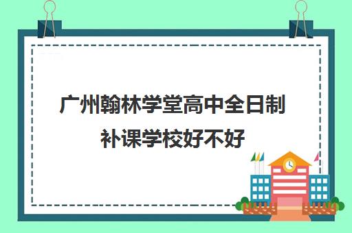 广州翰林学堂高中全日制补课学校好不好(广州有哪些私立高中学校,收费情况)