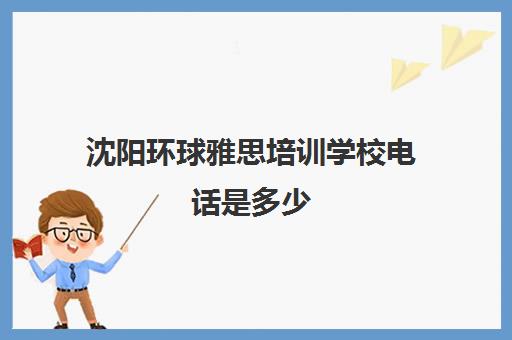 沈阳环球雅思培训学校电话是多少(大连雅思培训班哪个机构最好)