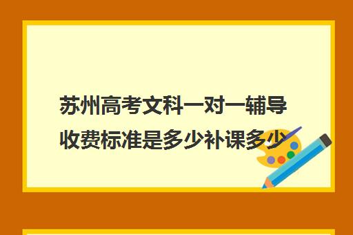 苏州高考文科一对一辅导收费标准是多少补课多少钱一小时(苏州文科一本大学录取分数线