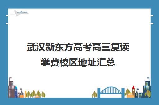 武汉新东方高考高三复读学费校区地址汇总(毛坦厂高三复读班学费)