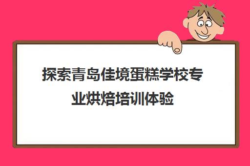 探索青岛佳境蛋糕学校专业烘焙培训体验