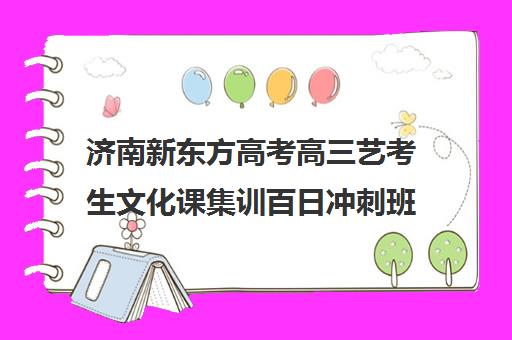 济南新东方高考高三艺考生文化课集训百日冲刺班(新东方艺考文化课全日制辅导)