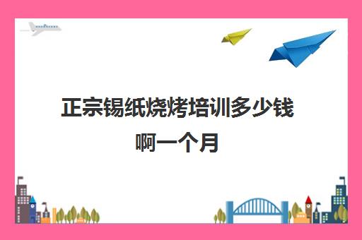 正宗锡纸烧烤培训多少钱啊一个月(学做烧烤需要多少钱)