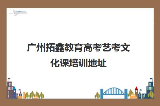 广州拓鑫教育高考艺考文化课培训地址(广东省艺考分数线)