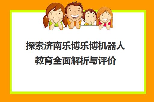 探索济南乐博乐博机器人教育全面解析与评价