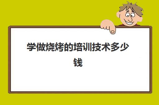 学做烧烤培训技术多少钱(学做烧烤需要多少钱)