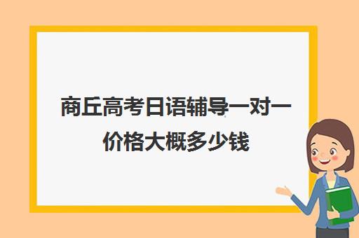 商丘高考日语辅导一对一价格大概多少钱(高考日语培训一般要多少钱)