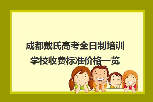 成都戴氏高考全日制培训学校收费标准价格一览(成都市最好的高考培训学校)