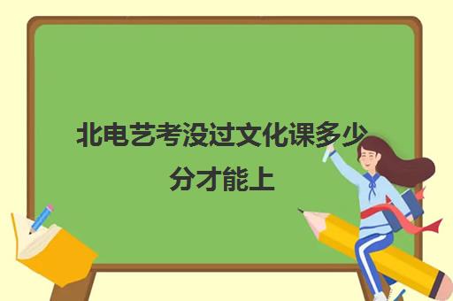 北电艺考没过文化课多少分才能上(北电艺考表演系分数线2024)