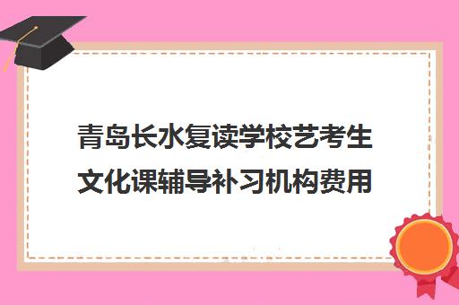 青岛长水复读学校艺考生文化课辅导补习机构费用一般多少钱