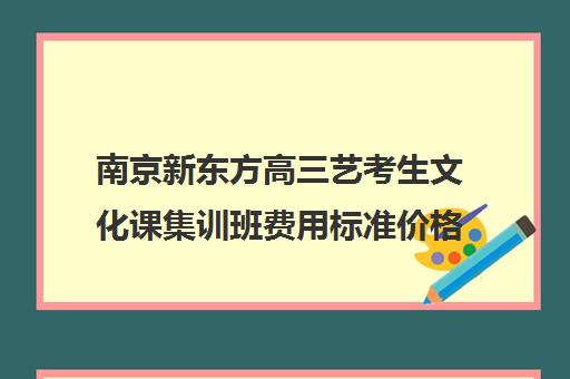 南京新东方高三艺考生文化课集训班费用标准价格表(艺术生高三文化课冲刺)