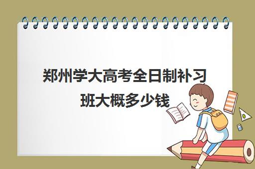 郑州学大高考全日制补习班大概多少钱