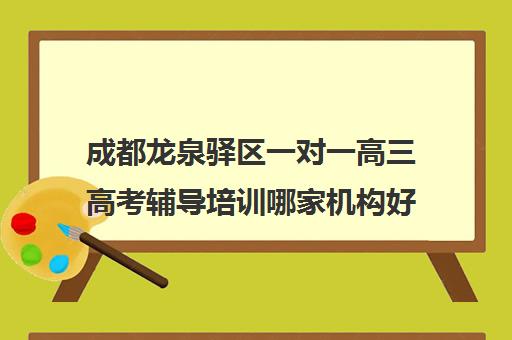 成都龙泉驿区一对一高三高考辅导培训哪家机构好(高三补课能提高成绩吗)