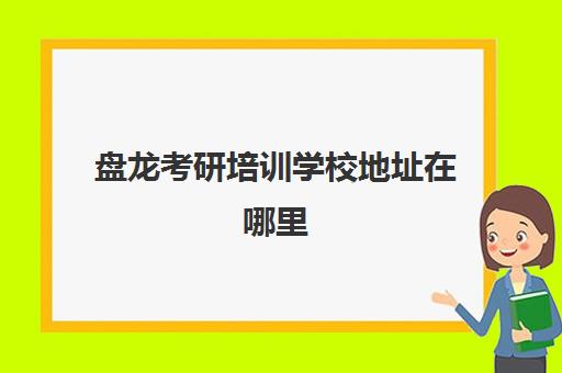 盘龙考研培训学校地址在哪里(考研有必要上培训班吗)