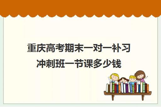 重庆高考期末一对一补习冲刺班一节课多少钱