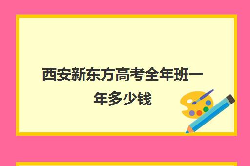 西安新东方高考全年班一年多少钱(新东方高考复读班价格)