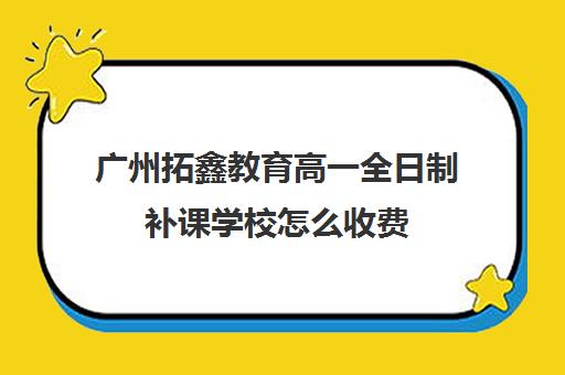 广州拓鑫教育高一全日制补课学校怎么收费(高三培训机构学费一般多少)