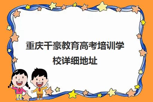 重庆千豪教育高考培训学校详细地址(重庆排名前十的艺考培训学校)