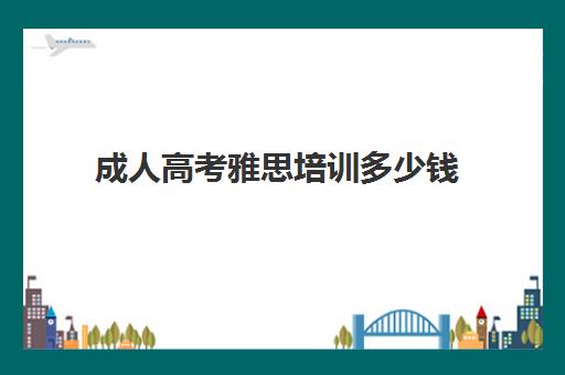 成人高考雅思培训多少钱(雅思成人可以考吗)