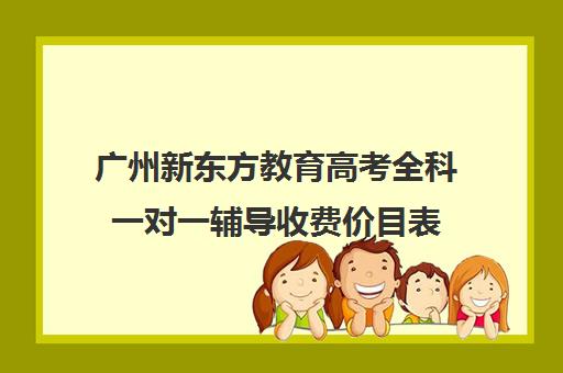 广州新东方教育高考全科一对一辅导收费价目表(新东方高一一对一收费价格表)