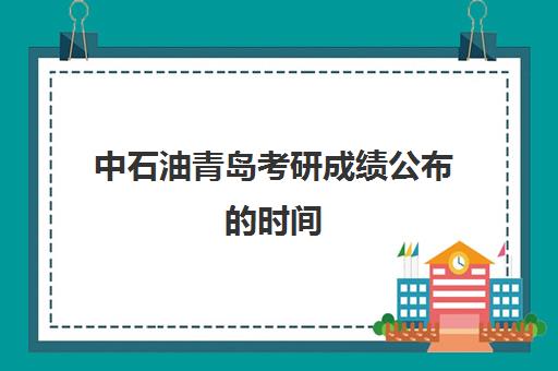 中石油青岛考研成绩公布的时间(中国石油大学研究生分数)