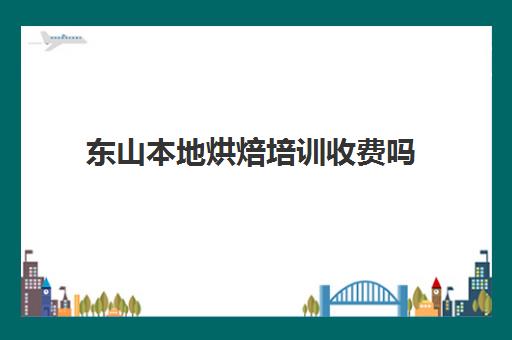 东山本地烘焙培训收费吗(东莞熳点烘焙培训学校怎么样)