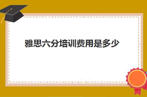 雅思六分培训费用是多少(雅思6分最低各项多少)