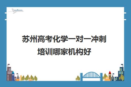 苏州高考化学一对一冲刺培训哪家机构好(新东方高考培训机构官网)