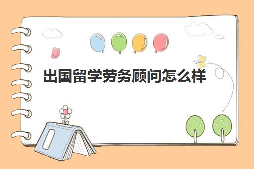 出国留学劳务顾问怎么样(留学顾问挣钱吗)