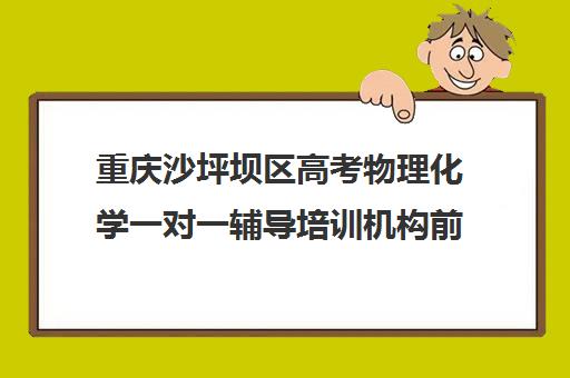 重庆沙坪坝区高考物理化学一对一辅导培训机构前十排名(好教育培训机构)