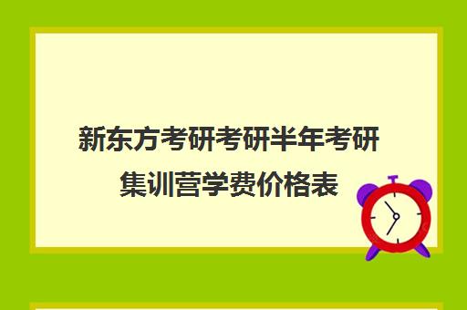 新东方考研考研半年考研集训营学费价格表（新东方考研班收费标准）