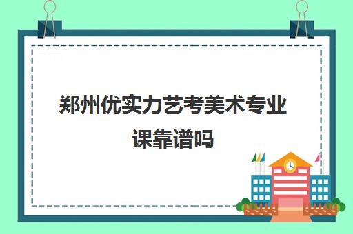 郑州优实力艺考美术专业课靠谱吗(艺术生多少分能上一本)