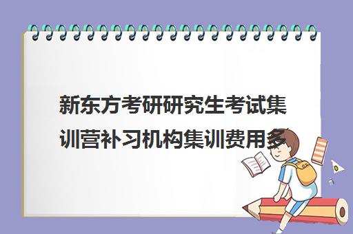 新东方考研研究生考试集训营补习机构集训费用多少钱