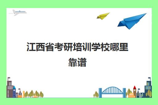 江西省考研培训学校哪里靠谱(南昌考研院校难度排名)