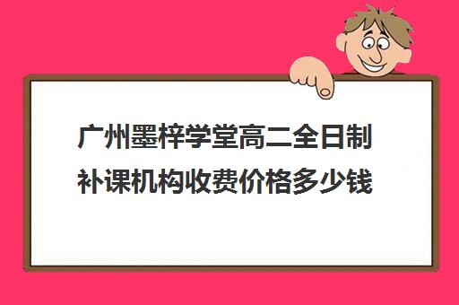 广州墨梓学堂高二全日制补课机构收费价格多少钱(高三去全日制补课)